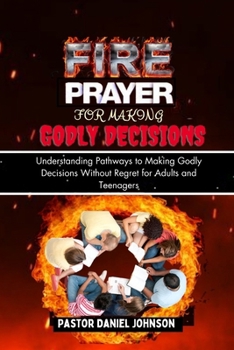 Paperback Fire Prayer for Making Godly Decisions: Understanding Pathways to Making Godly Decisions Without Regret for Adults and Teenagers Book