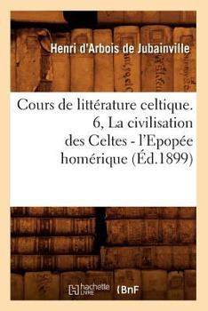 Paperback Cours de Littérature Celtique. 6, La Civilisation Des Celtes - l'Epopée Homérique (Éd.1899) [French] Book