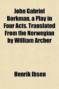John Gabriel Borkman, a Play in Four Acts. Translated from the Norwegian by William Archer