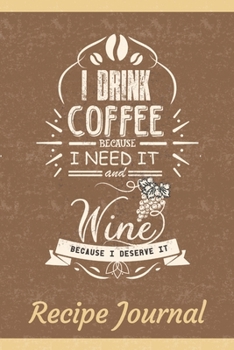 I Drink Coffee Because I Need It And Wine Because I Deserve It Recipe Journal: 6 x 9 Inches 100 Pages Blank Recipe Notebook For Coffee And Wine