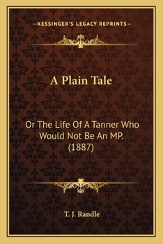Paperback A Plain Tale: Or The Life Of A Tanner Who Would Not Be An MP. (1887) Book
