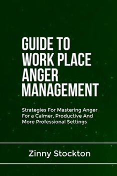 GUIDE TO WORK PLACE ANGER MANAGEMENT: Strategies For Mastering Anger For a Calmer, Productive And More Professional Settings