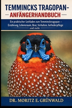 TEMMINCKS TRAGOPAN-ANFÄNGERHANDBUCH: Ein praktischer Leitfaden zum Temmincktragopan – Ernährung, Lebensraum, Brut, Verhalten, Gesundheit, Gefiederpflege und mehr (German Edition)