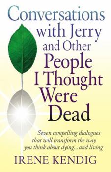 Conversations with Jerry and Other People I Thought Were Dead: Seven compelling dialogues that will transform the way you think about dying . . . and living
