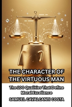Paperback The Character of the Virtuous Man: The 100 Qualities That Define Moral Excellence Book