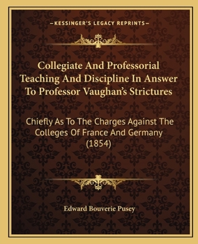 Collegiate And Professorial Teaching And Discipline In Answer To Professor Vaughan's Strictures: Chiefly As To The Charges Against The Colleges Of France And Germany