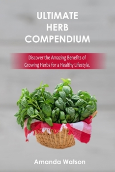 Ultimate Herbs Compendium : Discover the Amazing Benefits of Growing Herbs for a Healthy Lifestyle