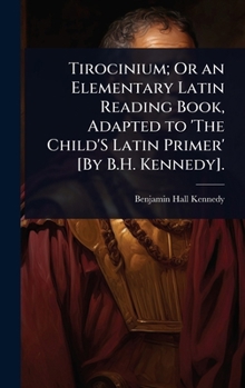 Tirocinium; Or an Elementary Latin Reading Book, Adapted to 'The Child'S Latin Primer' [By B.H. Kennedy]. (French Edition)
