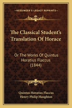 The Classical Student's Translation of Horace: Or, the Works of Quintus Horatius Flaccus, Tr. for Classical Students by H.P. Haughton