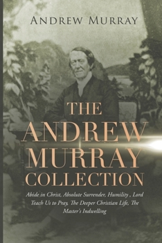 The Andrew Murray Collection: Abide in Christ, Absolute Surrender, Humility, Lord Teach Us to Pray, The Deeper Christian Life, The Master's Indwelling