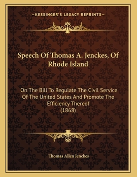 Speech Of Thomas A. Jenckes, Of Rhode Island: On The Bill To Regulate The Civil Service Of The United States And Promote The Efficiency Thereof (1868)