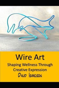 Paperback Wire Art: Shaping Wellbeing Through Creative Expression: A Guide to the Therapeutic Benefits of Wire Sculpture and Teaching this Skill to Others Book