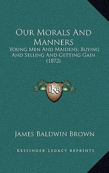 Paperback Our Morals And Manners: Young Men And Maidens; Buying And Selling And Getting Gain (1872) Book
