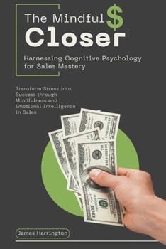 Paperback The Mindful Closer: Harnessing Cognitive Psychology for Sales Mastery: Transform Stress into Success through Mindfulness and Emotional Intelligence in Book