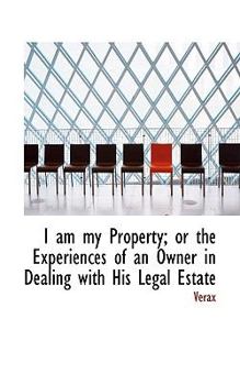 I Am My Property; or the Experiences of an Owner in Dealing with His Legal Estate