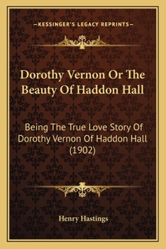 Dorothy Vernon Or The Beauty Of Haddon Hall: Being The True Love Story Of Dorothy Vernon Of Haddon Hall