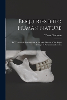 Paperback Enquiries Into Human Nature: in VI Anatomic Praelections, in the New Theatre of the Royal College of Physicians in London Book