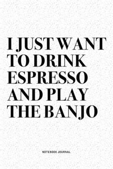 I Just Want To Drink Espresso And Play The Banjo: A 6x9 Inch Diary Notebook Journal With A Bold Text Font Slogan On A Matte Cover and 120 Blank Lined Pages Makes A Great Alternative To A Card