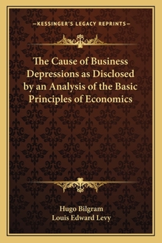Paperback The Cause of Business Depressions as Disclosed by an Analysis of the Basic Principles of Economics Book