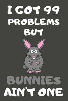 I Got 99 Problems But Bunnies Ain't One: Bunny Gifts Blank Lined Notebooks, Journals, Planners and Diaries to Write In | For Bunny Lovers