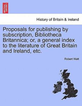 Paperback Proposals for Publishing by Subscription, Bibliotheca Britannica; Or, a General Index to the Literature of Great Britain and Ireland, Etc. Book