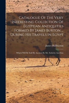 Catalogue Of The Very Interesting Collection Of Egyptian Antiquities Formed By James Burton ... During His Travels In Egypt: Which Will Be Sold By Auction By Mr. Sotheby And Son