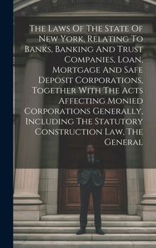 The Laws Of The State Of New York, Relating To Banks, Banking And Trust Companies, Loan, Mortgage And Safe Deposit Corporations, Together With The ... The Statutory Construction Law, The General