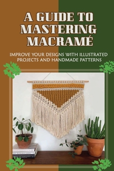Paperback A Guide To Mastering Macram?: Improve Your Designs With Illustrated Projects And Handmade Patterns: Simple Diy Macrame Projects For Beginners Book