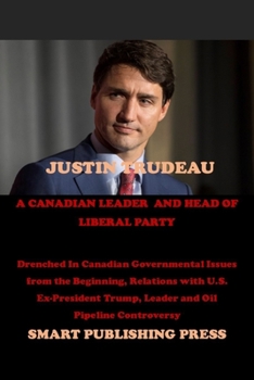 Paperback Justin Trudeau a Canadian Leader and Head of Liberal Party: Drenched In Canadian Governmental Issues from the Beginning, Relations with U.S. Ex-Presid Book