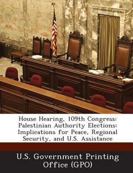 Paperback House Hearing, 109th Congress: Palestinian Authority Elections: Implications for Peace, Regional Security, and U.S. Assistance Book