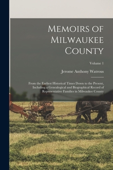 Memoirs of Milwaukee County: From the Earliest Historical Times Down to the Present, Including a Genealogical and Biographical Record of Representative Families in Milwaukee County; Volume 1