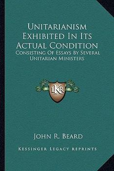 Paperback Unitarianism Exhibited In Its Actual Condition: Consisting Of Essays By Several Unitarian Ministers Book