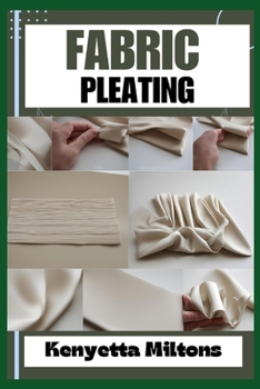 FABRIC PLEATING: Expert Techniques, Tips, and Patterns for Stunning Textile Manipulation, Including Accordion, Box, and Knife Pleats - Perfect for Fashion Design, Home Décor, and Crafts!