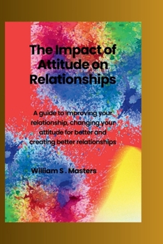 Paperback The Impact of Attitudes on Relationships: A guide to improving your relationship, how to change your attitude for better and creating better relations Book