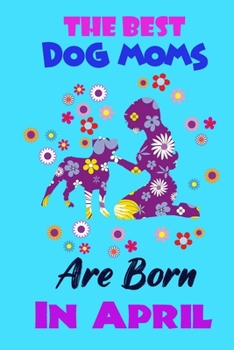 The Best Dog Moms Are Born In April: Funny Note Book Gift for Women, Diary 120 Blank Lined Pages, 6x9 in Unique Journal For Dog Owners and Lovers,