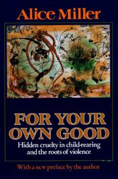 Paperback For Your Own Good: Hidden Cruelty in Child-Rearing and the Roots of Violence Book
