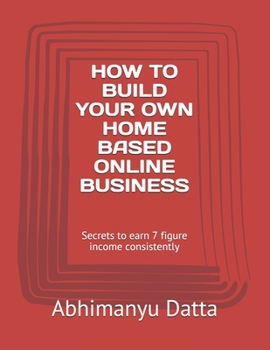 HOW TO BUILD YOUR OWN HOME BASED ONLINE BUSINESS: Secrets to earn 7 figure income consistently (SG/01)