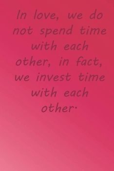 In love, we do not spend time with each other, in fact, we invest time with each other.: Valentine Day Gift Blank Lined Journal Notebook, 110 Pages, Soft Matte Cover, 6 x 9 In