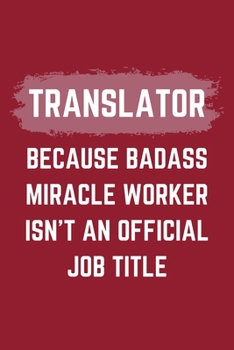 Translator Because Badass Miracle Worker Isn't An Official Job Title: A Translator Journal Notebook to Write Down Things, Take Notes, Record Plans or Keep Track of Habits (6" x 9" - 120 Pages)