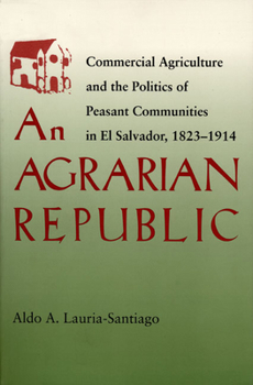 Paperback An Agrarian Republic: Commercial Agriculture and the Politics of Peasant Communities in El Salvador, 1823-1914 Book