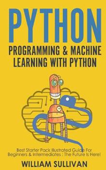 Paperback Python Programming & Machine Learning With Python: Best Starter Pack Illustrated Guide For Beginners & Intermediates: The Future Is Here! Book