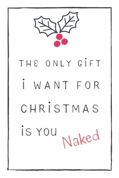 The Only Gift I Want For Christmas Is You Naked: Funny & A bit Naughty Gift  For Adults, Couple, Friends, Blank Lined Journal, Useful Gift Ideas