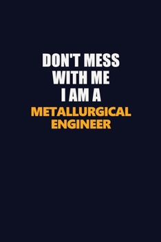 Don't Mess With Me I Am A Metallurgical Engineer: Career journal, notebook and writing journal for encouraging men, women and kids. A framework for building your career.
