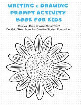 Paperback Writing & Drawing Prompt Activity Book For Kids Can You Draw & Write About This? Dot Grid Sketchbook For Creative Stories, Poetry & Art: Dotted Paper Book