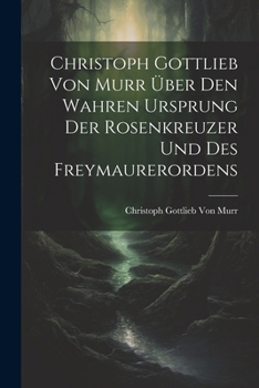 Paperback Christoph Gottlieb Von Murr über den Wahren Ursprung der Rosenkreuzer und des Freymaurerordens [German] Book