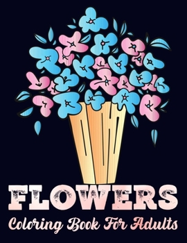 FLOWERS coloring book for adults: Amazing Coloring Book For Adults stress relief and relaxation Featuring Flowers Vases Bunches and a Variety of Beaut