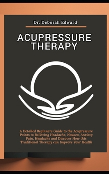 Paperback Acupressure Therapy: A Detailed Beginners Guide to the Acupressure Points to Relieving Headache, Nausea, Anxiety Pain, Headache and Discove Book