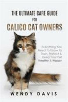 Paperback The Ultimate Care Guide For Calico Cat Owners: Everything You Need To Know To Train, Protect & Keep Your Pet Healthy & Happy Book