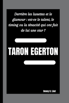 TARON EGERTON: Derrière les lunettes et le glamour : est-ce le talent, le timing ou la ténacité qui ont fait de lui une star ?