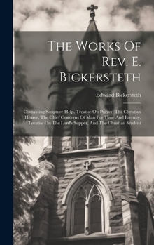 Hardcover The Works Of Rev. E. Bickersteth: Containing Scripture Help, Treatise On Prayer, The Christian Hearer, The Chief Concerns Of Man For Time And Eternity Book